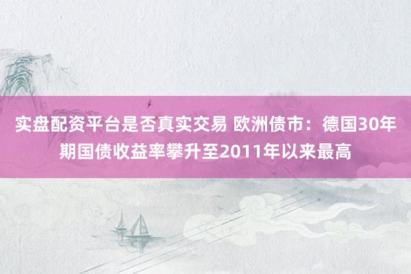 实盘配资平台是否真实交易 欧洲债市：德国30年期国债收益率攀升至2011年以来最高