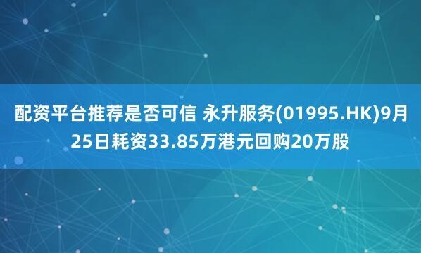 配资平台推荐是否可信 永升服务(01995.HK)9月25日耗资33.85万港元回购20万股