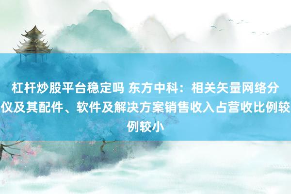 杠杆炒股平台稳定吗 东方中科：相关矢量网络分析仪及其配件、软件及解决方案销售收入占营收比例较小
