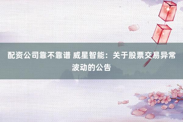 配资公司靠不靠谱 威星智能：关于股票交易异常波动的公告