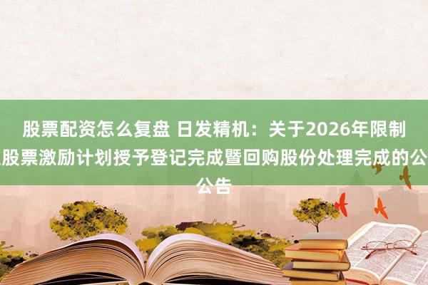 股票配资怎么复盘 日发精机：关于2026年限制性股票激励计划授予登记完成暨回购股份处理完成的公告