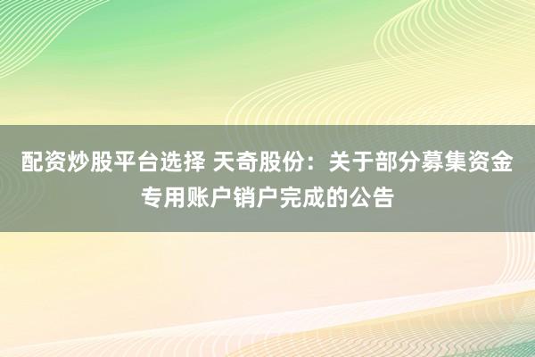 配资炒股平台选择 天奇股份：关于部分募集资金专用账户销户完成的公告