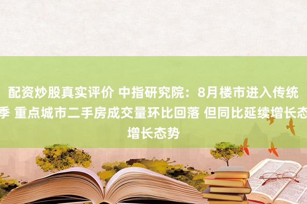 配资炒股真实评价 中指研究院：8月楼市进入传统淡季 重点城市二手房成交量环比回落 但同比延续增长态势