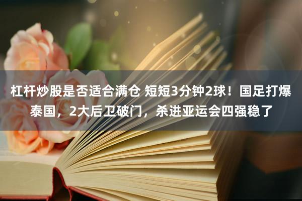 杠杆炒股是否适合满仓 短短3分钟2球！国足打爆泰国，2大后卫破门，杀进亚运会四强稳了