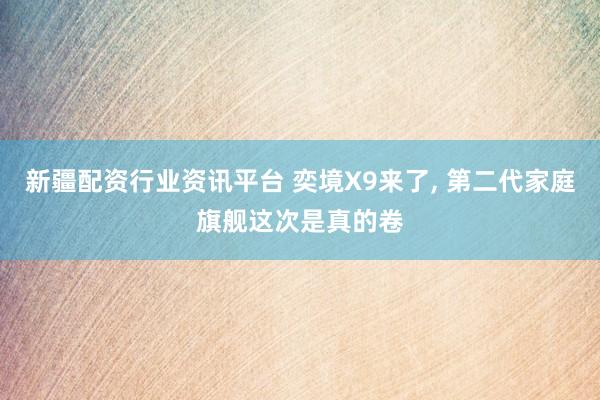 新疆配资行业资讯平台 奕境X9来了, 第二代家庭旗舰这次是真的卷