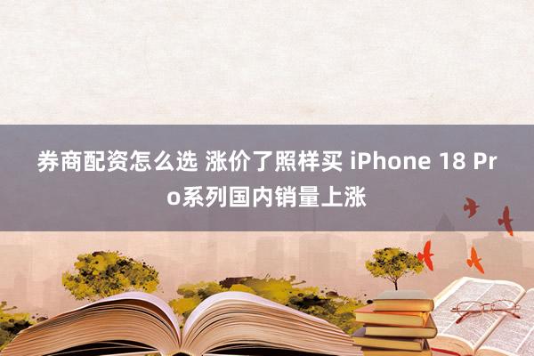 券商配资怎么选 涨价了照样买 iPhone 18 Pro系列国内销量上涨