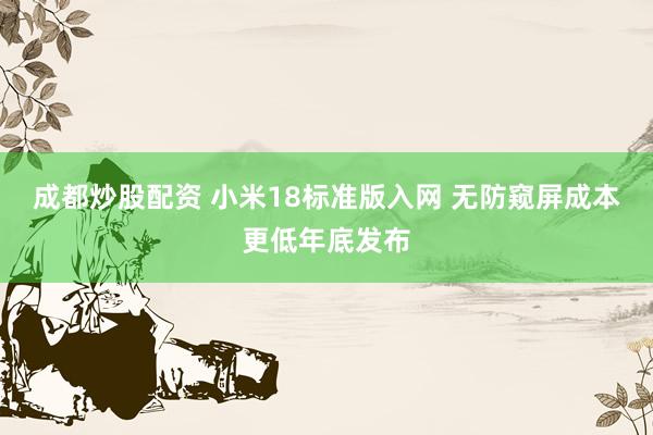 成都炒股配资 小米18标准版入网 无防窥屏成本更低年底发布