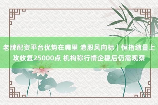 老牌配资平台优势在哪里 港股风向标｜恒指缩量上攻收复25000点 机构称行情企稳后仍需观察