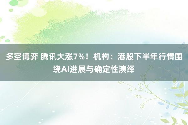 多空博弈 腾讯大涨7%!机构:港股下半年行情围绕AI进展与确定性演绎