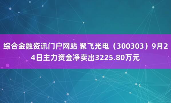综合金融资讯门户网站 聚飞光电(300303)9月24日主力资金净卖出3225.80万元