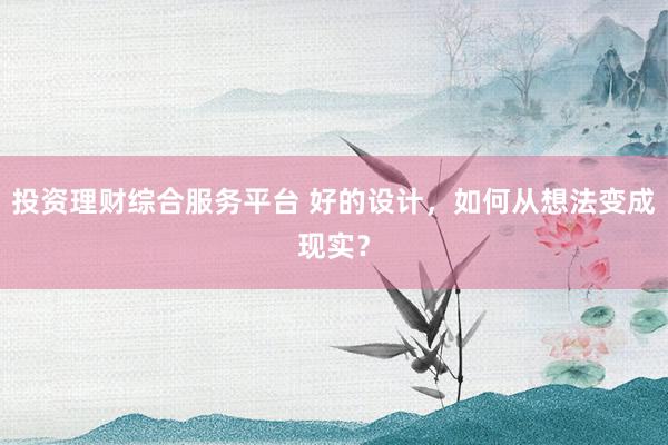 投资理财综合服务平台 好的设计，如何从想法变成现实？