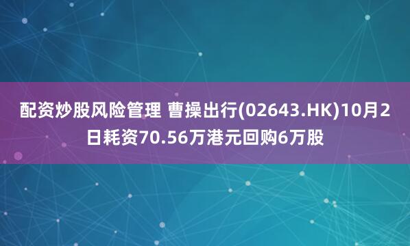 配资炒股风险管理 曹操出行(02643.HK)10月2日耗资70.56万港元回购6万股
