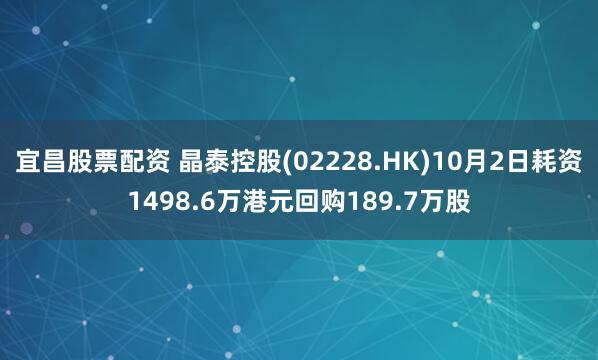 宜昌股票配资 晶泰控股(02228.HK)10月2日耗资1498.6万港元回购189.7万股