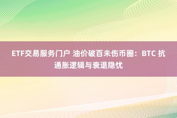 ETF交易服务门户 油价破百未伤币圈：BTC 抗通胀逻辑与衰退隐忧