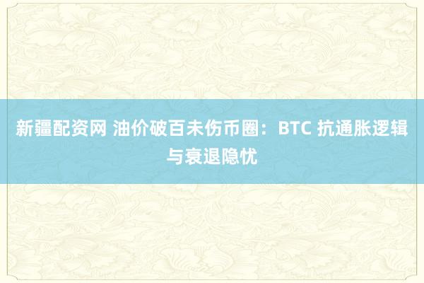 新疆配资网 油价破百未伤币圈：BTC 抗通胀逻辑与衰退隐忧