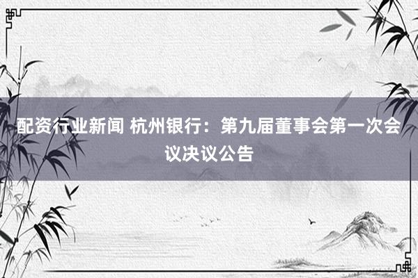 配资行业新闻 杭州银行：第九届董事会第一次会议决议公告