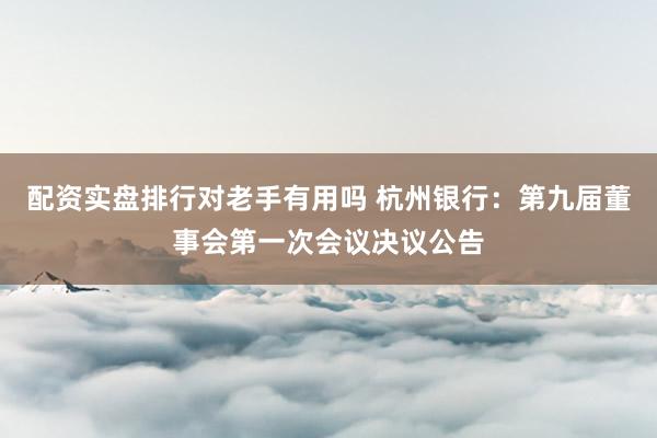 配资实盘排行对老手有用吗 杭州银行：第九届董事会第一次会议决议公告