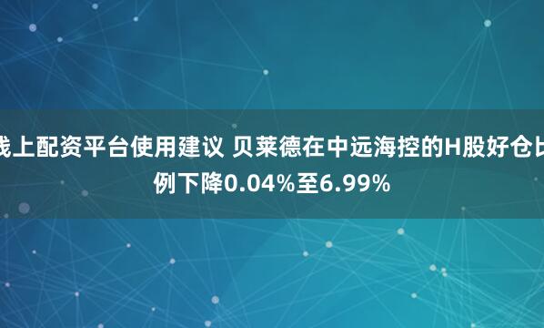 线上配资平台使用建议 贝莱德在中远海控的H股好仓比例下降0.04%至6.99%