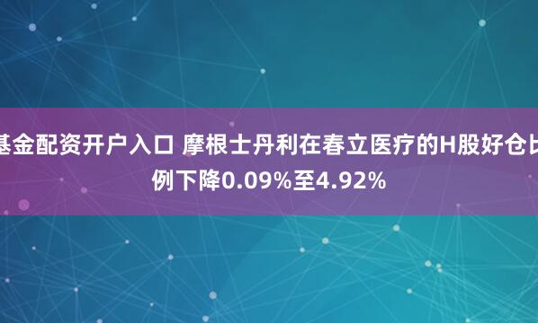 基金配资开户入口 摩根士丹利在春立医疗的H股好仓比例下降0.09%至4.92%