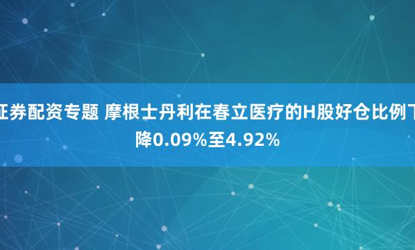 证券配资专题 摩根士丹利在春立医疗的H股好仓比例下降0.09%至4.92%