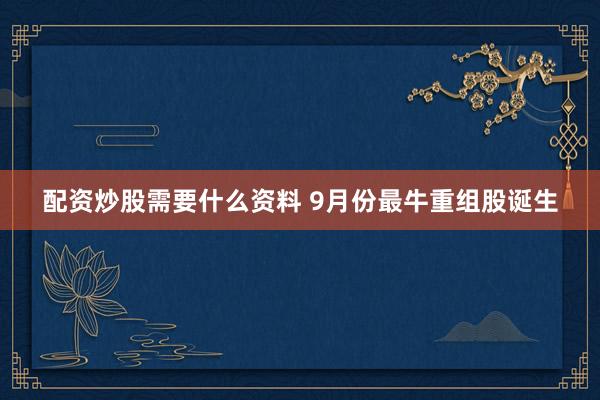 配资炒股需要什么资料 9月份最牛重组股诞生