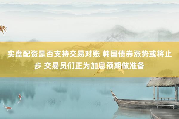 实盘配资是否支持交易对账 韩国债券涨势或将止步 交易员们正为加息预期做准备