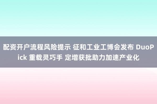配资开户流程风险提示 征和工业工博会发布 DuoPick 重载灵巧手 定增获批助力加速产业化
