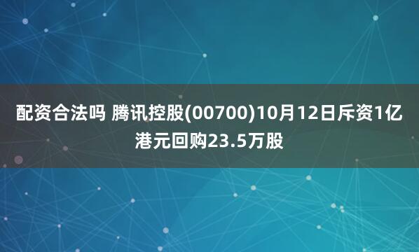 配资合法吗 腾讯控股(00700)10月12日斥资1亿港元回购23.5万股