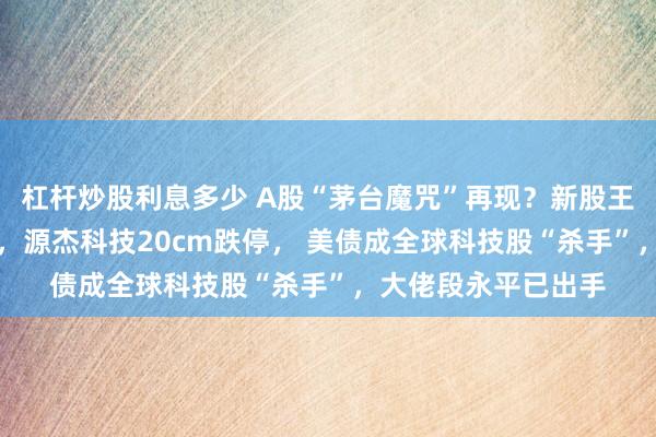 杠杆炒股利息多少 A股“茅台魔咒”再现？新股王联讯仪器大跌10%，源杰科技20cm跌停， 美债成全球科技股“杀手”，大佬段永平已出手