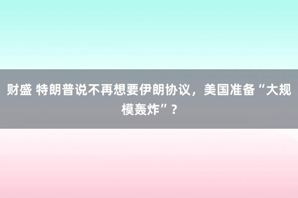 财盛 特朗普说不再想要伊朗协议,美国准备“大规模轰炸”?