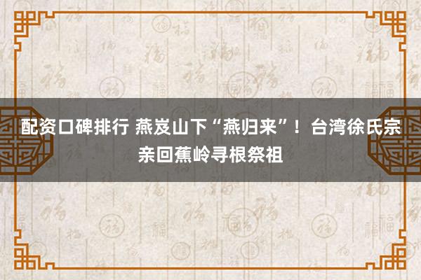 配资口碑排行 燕岌山下“燕归来”！台湾徐氏宗亲回蕉岭寻根祭祖