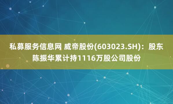 私募服务信息网 威帝股份(603023.SH)：股东陈振华累计持1116万股公司股份