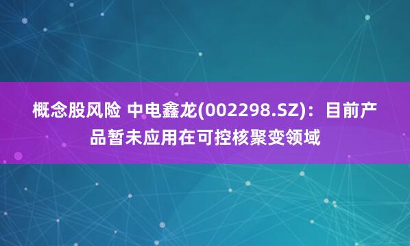 概念股风险 中电鑫龙(002298.SZ)：目前产品暂未应用在可控核聚变领域
