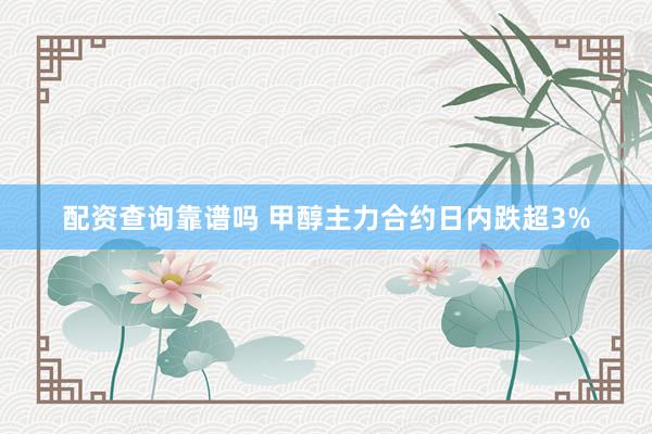 配资查询靠谱吗 甲醇主力合约日内跌超3%