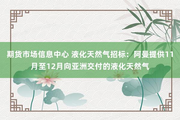 期货市场信息中心 液化天然气招标：阿曼提供11月至12月向亚洲交付的液化天然气