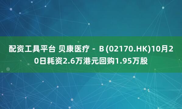 配资工具平台 贝康医疗－Ｂ(02170.HK)10月20日耗资2.6万港元回购1.95万股