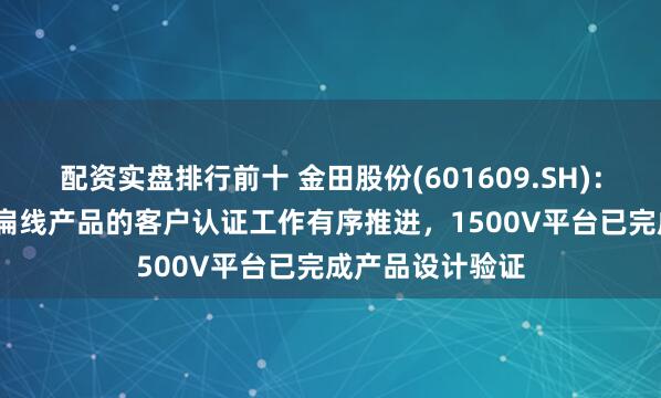 配资实盘排行前十 金田股份(601609.SH)：1200驱动电机扁线产品的客户认证工作有序推进，1500V平台已完成产品设计验证