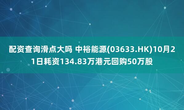 配资查询滑点大吗 中裕能源(03633.HK)10月21日耗资134.83万港元回购50万股
