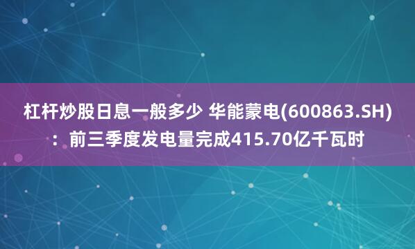 杠杆炒股日息一般多少 华能蒙电(600863.SH)：前三季度发电量完成415.70亿千瓦时
