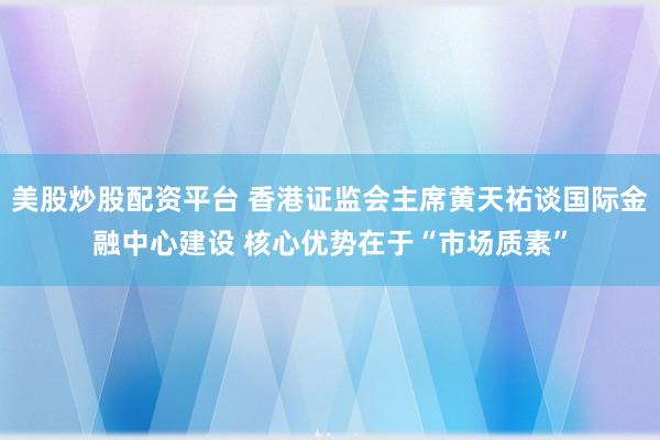 美股炒股配资平台 香港证监会主席黄天祐谈国际金融中心建设 核心优势在于“市场质素”