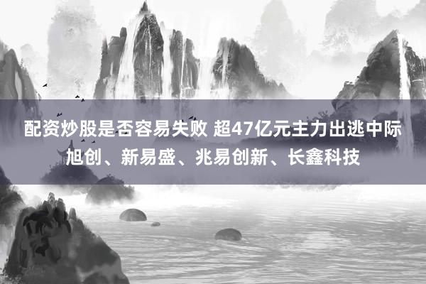 配资炒股是否容易失败 超47亿元主力出逃中际旭创、新易盛、兆易创新、长鑫科技