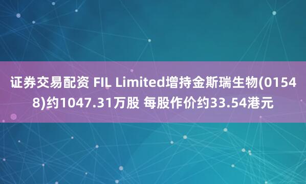 证券交易配资 FIL Limited增持金斯瑞生物(01548)约1047.31万股 每股作价约33.54港元