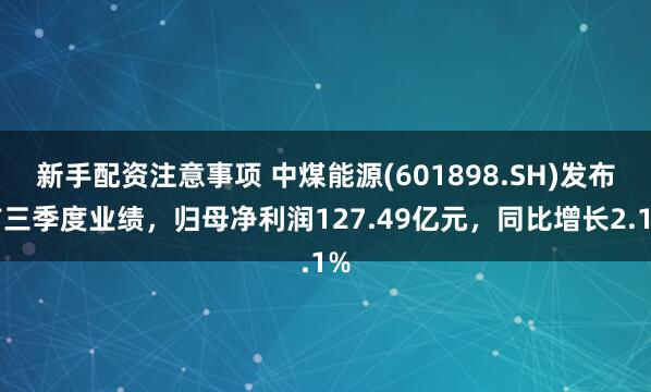 新手配资注意事项 中煤能源(601898.SH)发布前三季度业绩，归母净利润127.49亿元，同比增长2.1%