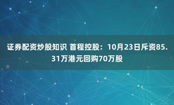 证券配资炒股知识 首程控股：10月23日斥资85.31万港元回购70万股
