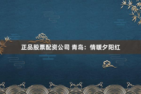 正品股票配资公司 青岛：情暖夕阳红