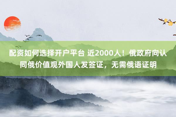 配资如何选择开户平台 近2000人！俄政府向认同俄价值观外国人发签证，无需俄语证明