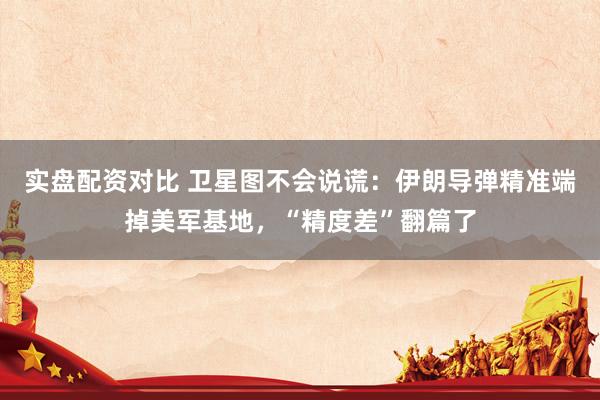 实盘配资对比 卫星图不会说谎：伊朗导弹精准端掉美军基地，“精度差”翻篇了
