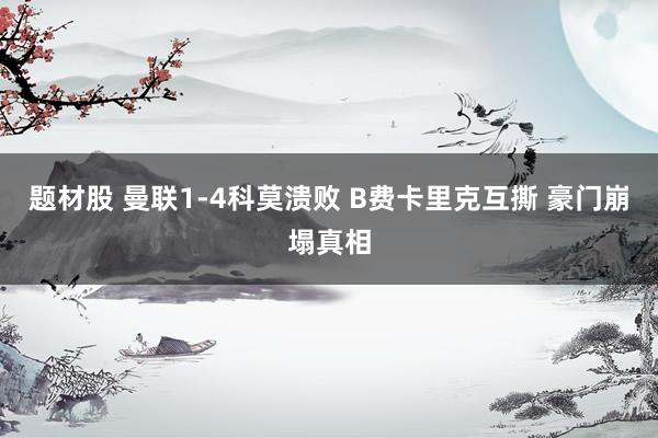 题材股 曼联1-4科莫溃败 B费卡里克互撕 豪门崩塌真相