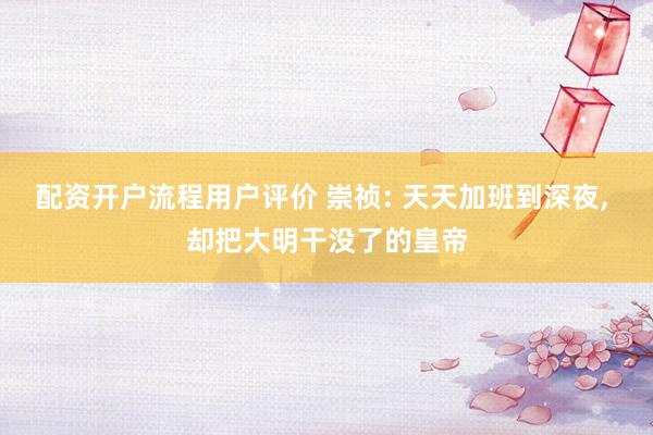 配资开户流程用户评价 崇祯: 天天加班到深夜, 却把大明干没了的皇帝