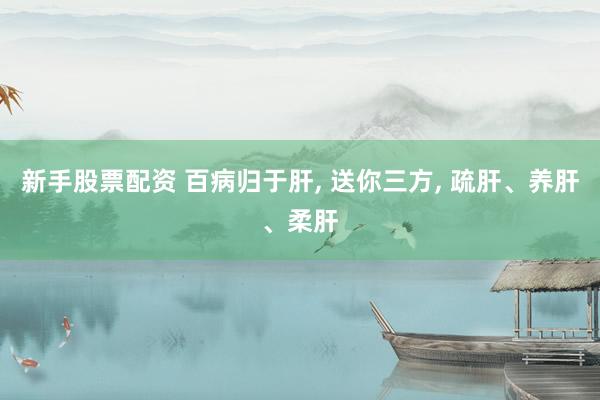 新手股票配资 百病归于肝, 送你三方, 疏肝、养肝、柔肝